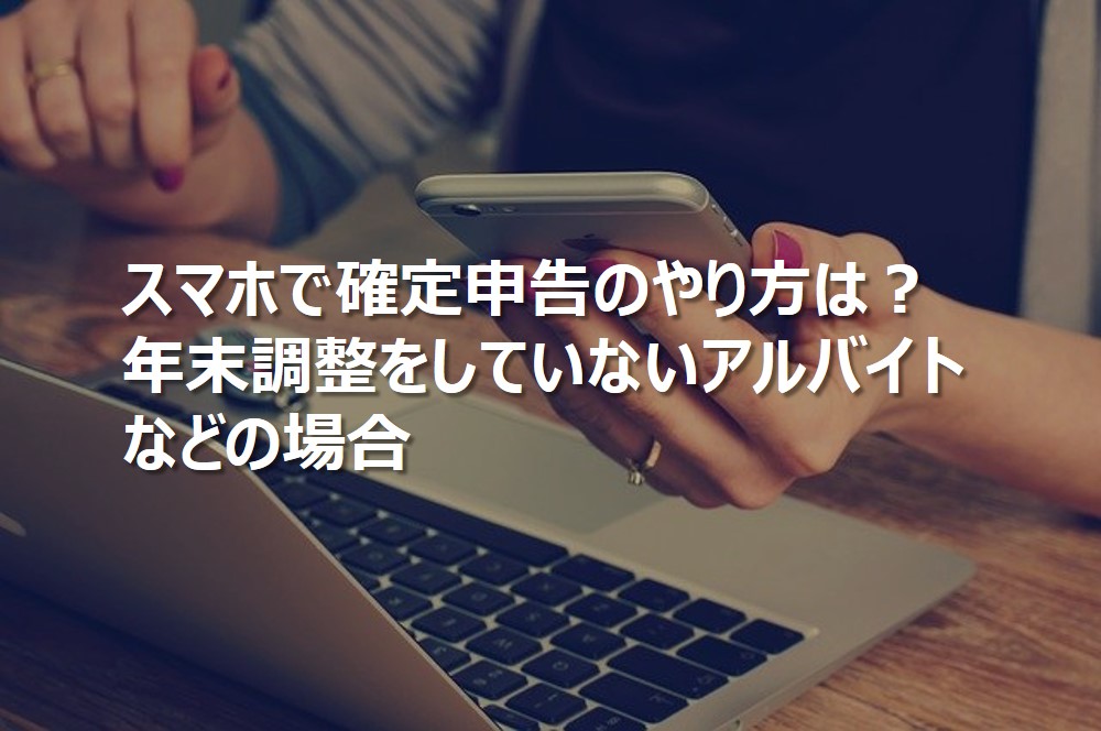 スマホで確定申告のやり方は？年末調整をしていないアルバイトなどの場合