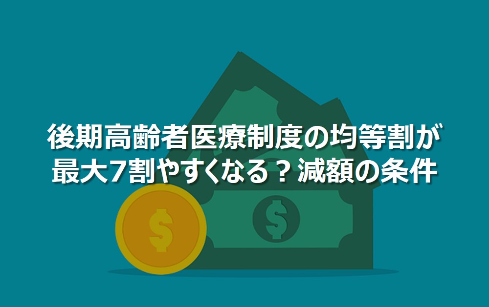 後期高齢者医療制度の保険料の均等割が最大7割やすくなる？減額条件について解説。
